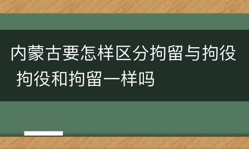 内蒙古要怎样区分拘留与拘役 拘役和拘留一样吗