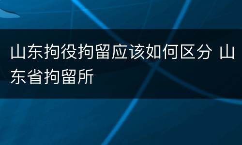 山东拘役拘留应该如何区分 山东省拘留所