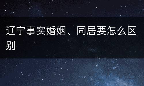 辽宁事实婚姻、同居要怎么区别