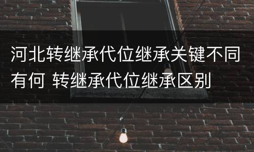 河北转继承代位继承关键不同有何 转继承代位继承区别