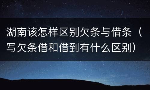 湖南该怎样区别欠条与借条（写欠条借和借到有什么区别）