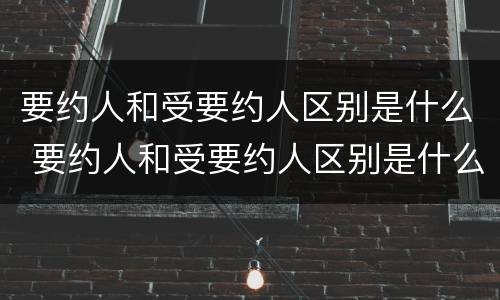 要约人和受要约人区别是什么 要约人和受要约人区别是什么