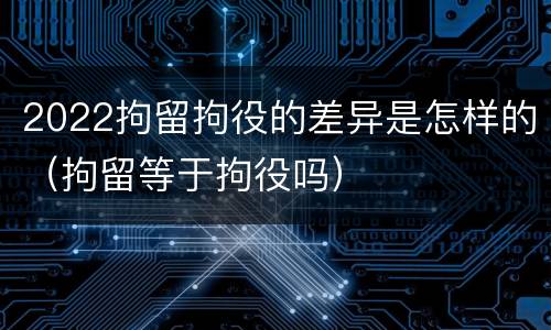 2022拘留拘役的差异是怎样的（拘留等于拘役吗）