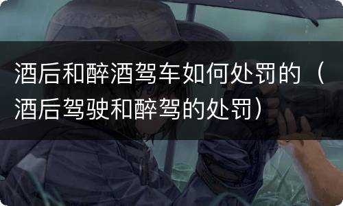 酒后和醉酒驾车如何处罚的（酒后驾驶和醉驾的处罚）
