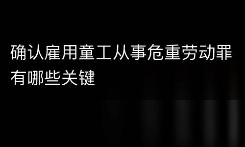 确认雇用童工从事危重劳动罪有哪些关键