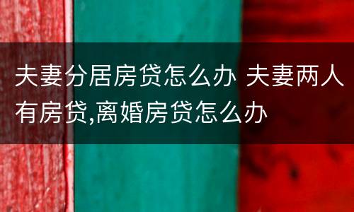 夫妻分居房贷怎么办 夫妻两人有房贷,离婚房贷怎么办