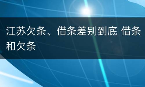 江苏欠条、借条差别到底 借条和欠条