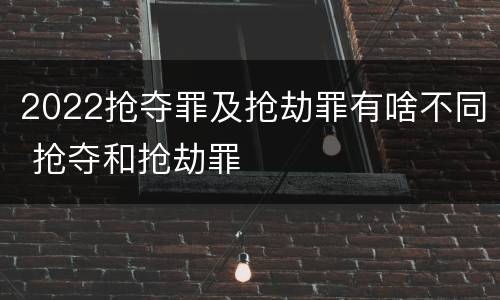 2022抢夺罪及抢劫罪有啥不同 抢夺和抢劫罪