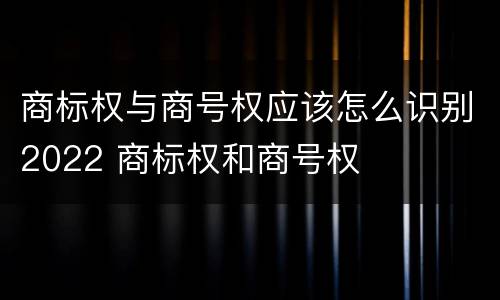 商标权与商号权应该怎么识别2022 商标权和商号权