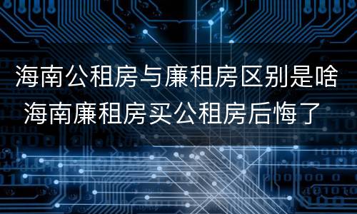 海南公租房与廉租房区别是啥 海南廉租房买公租房后悔了