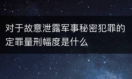 对于故意泄露军事秘密犯罪的定罪量刑幅度是什么