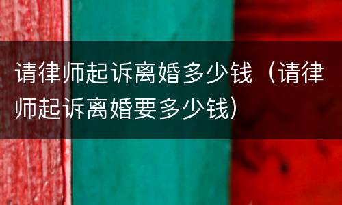 请律师起诉离婚多少钱（请律师起诉离婚要多少钱）