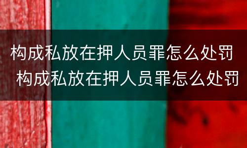 构成私放在押人员罪怎么处罚 构成私放在押人员罪怎么处罚