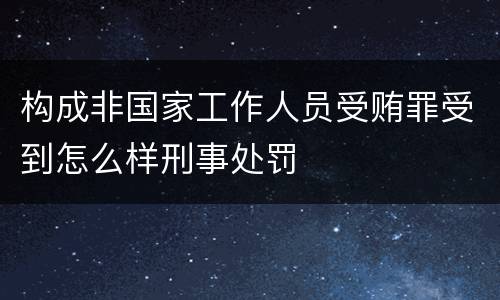构成非国家工作人员受贿罪受到怎么样刑事处罚