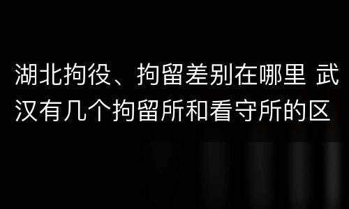 湖北拘役、拘留差别在哪里 武汉有几个拘留所和看守所的区别