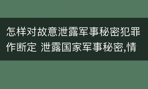 怎样对故意泄露军事秘密犯罪作断定 泄露国家军事秘密,情节严重的,依照刑法
