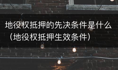 地役权抵押的先决条件是什么（地役权抵押生效条件）