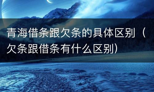 青海借条跟欠条的具体区别（欠条跟借条有什么区别）