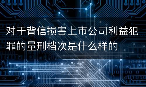 对于背信损害上市公司利益犯罪的量刑档次是什么样的