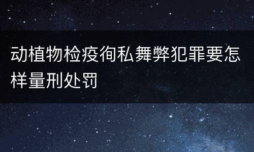 动植物检疫徇私舞弊犯罪要怎样量刑处罚