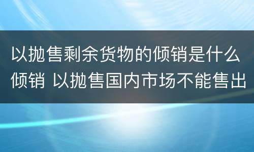 以抛售剩余货物的倾销是什么倾销 以抛售国内市场不能售出的剩余货物