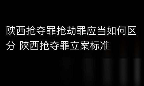 陕西抢夺罪抢劫罪应当如何区分 陕西抢夺罪立案标准