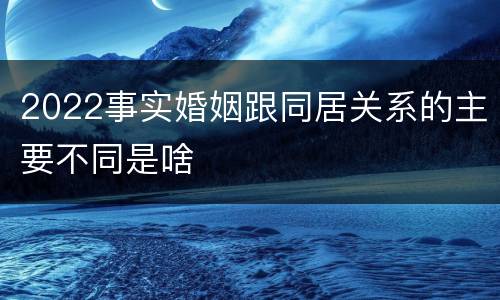 2022事实婚姻跟同居关系的主要不同是啥