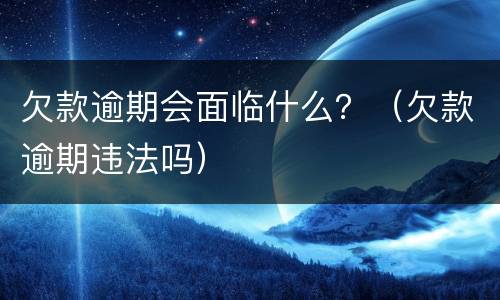 欠款逾期会面临什么？（欠款逾期违法吗）