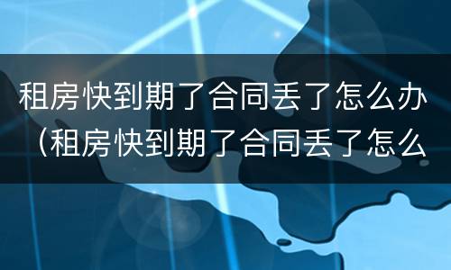 租房快到期了合同丢了怎么办（租房快到期了合同丢了怎么办呢）