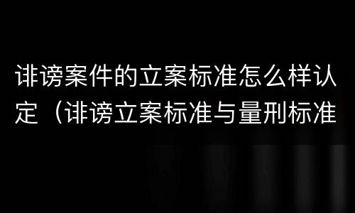诽谤案件的立案标准怎么样认定（诽谤立案标准与量刑标准）