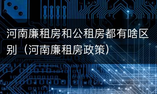 河南廉租房和公租房都有啥区别（河南廉租房政策）