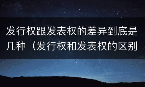 发行权跟发表权的差异到底是几种（发行权和发表权的区别）