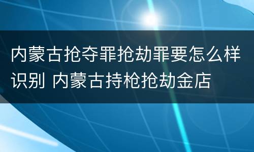 内蒙古抢夺罪抢劫罪要怎么样识别 内蒙古持枪抢劫金店