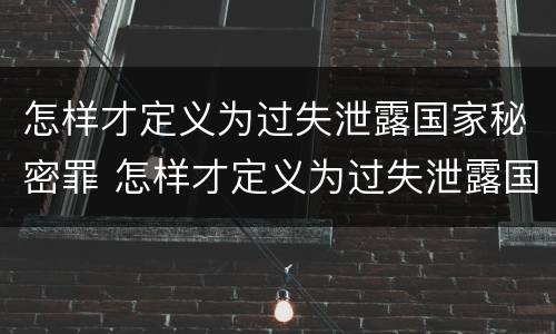 怎样才定义为过失泄露国家秘密罪 怎样才定义为过失泄露国家秘密罪行
