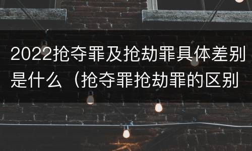 2022抢夺罪及抢劫罪具体差别是什么（抢夺罪抢劫罪的区别）