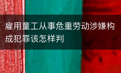 雇用童工从事危重劳动涉嫌构成犯罪该怎样判