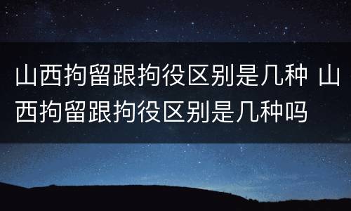山西拘留跟拘役区别是几种 山西拘留跟拘役区别是几种吗