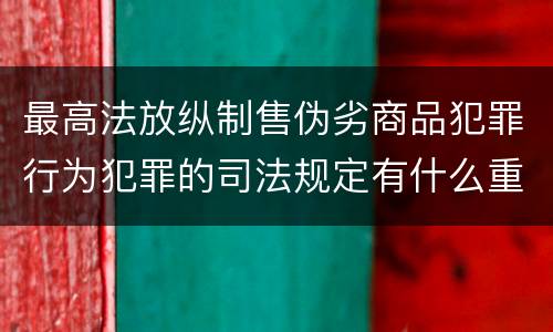 最高法放纵制售伪劣商品犯罪行为犯罪的司法规定有什么重要内容