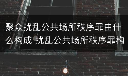 聚众扰乱公共场所秩序罪由什么构成 扰乱公共场所秩序罪构成要件