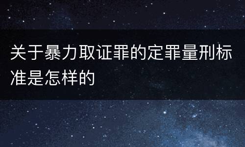 关于暴力取证罪的定罪量刑标准是怎样的