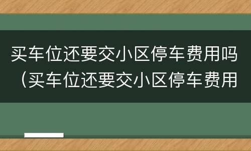 买车位还要交小区停车费用吗（买车位还要交小区停车费用吗合理吗）