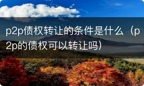 p2p债权转让的条件是什么（p2p的债权可以转让吗）