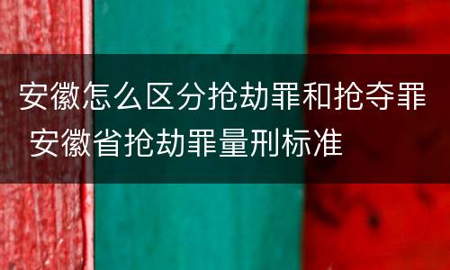 安徽怎么区分抢劫罪和抢夺罪 安徽省抢劫罪量刑标准