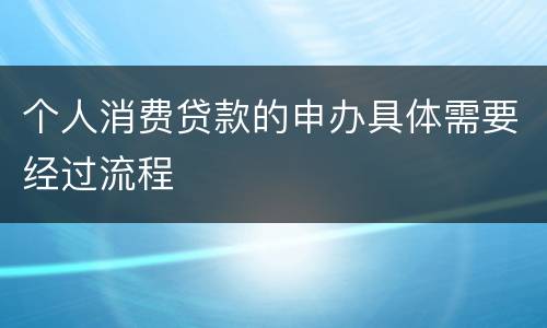 个人消费贷款的申办具体需要经过流程