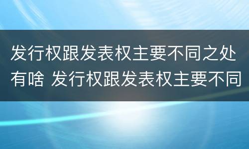 发行权跟发表权主要不同之处有啥 发行权跟发表权主要不同之处有啥区别