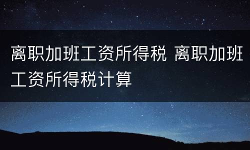 离职加班工资所得税 离职加班工资所得税计算