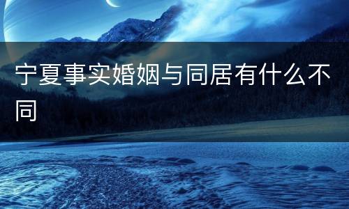 宁夏事实婚姻与同居有什么不同