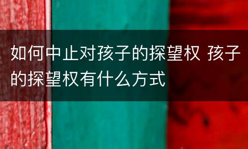 如何中止对孩子的探望权 孩子的探望权有什么方式