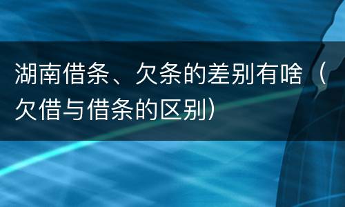 湖南借条、欠条的差别有啥（欠借与借条的区别）