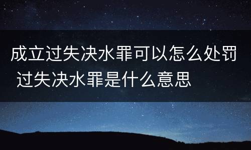 成立过失决水罪可以怎么处罚 过失决水罪是什么意思